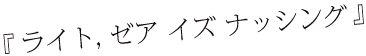 ライト、ゼア イズ ナッシング